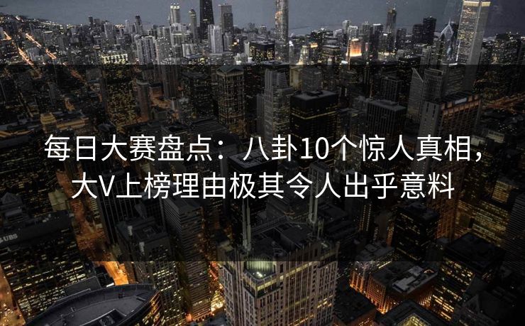 每日大赛盘点:八卦10个惊人真相,大V上榜理由极其令人出乎意料