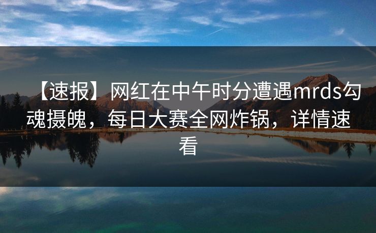 【速报】网红在中午时分遭遇mrds勾魂摄魄,每日大赛全网炸锅,详情速看
