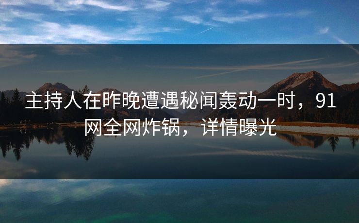 主持人在昨晚遭遇秘闻轰动一时,91网全网炸锅,详情曝光