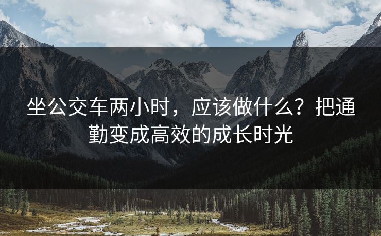 坐公交车两小时,应该做什么?把通勤变成高效的成长时光 坐公交车两小时,应该做什么?把通勤变成高效的成长时光