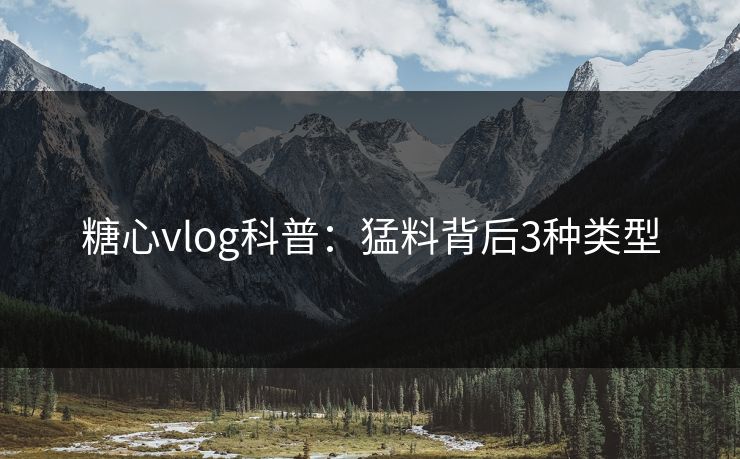 糖心vlog科普:猛料背后3种类型