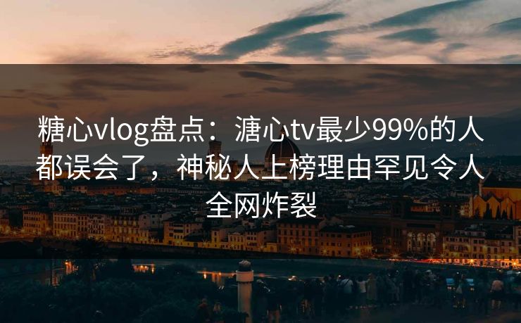糖心vlog盘点:溏心tv最少99%的人都误会了,神秘人上榜理由罕见令人全网炸裂