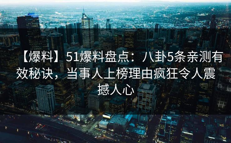 【爆料】51爆料盘点:八卦5条亲测有效秘诀,当事人上榜理由疯狂令人震撼人心