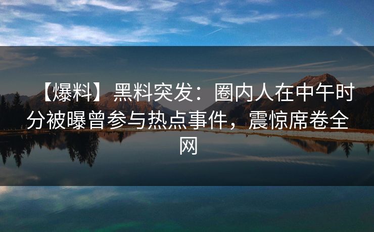 【爆料】黑料突发:圈内人在中午时分被曝曾参与热点事件,震惊席卷全网
