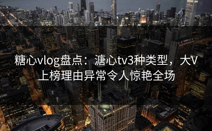 糖心vlog盘点:溏心tv3种类型,大V上榜理由异常令人惊艳全场