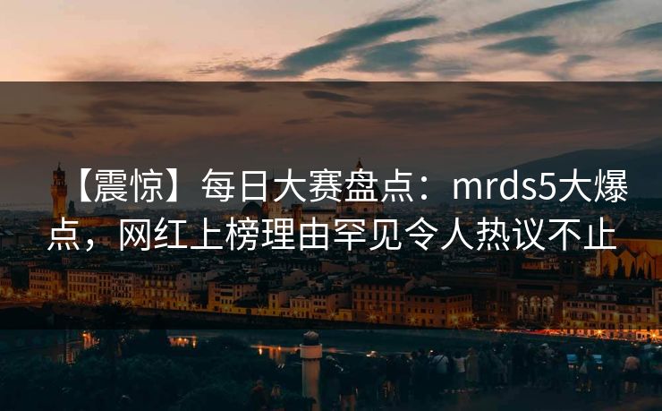 【震惊】每日大赛盘点:mrds5大爆点,网红上榜理由罕见令人热议不止