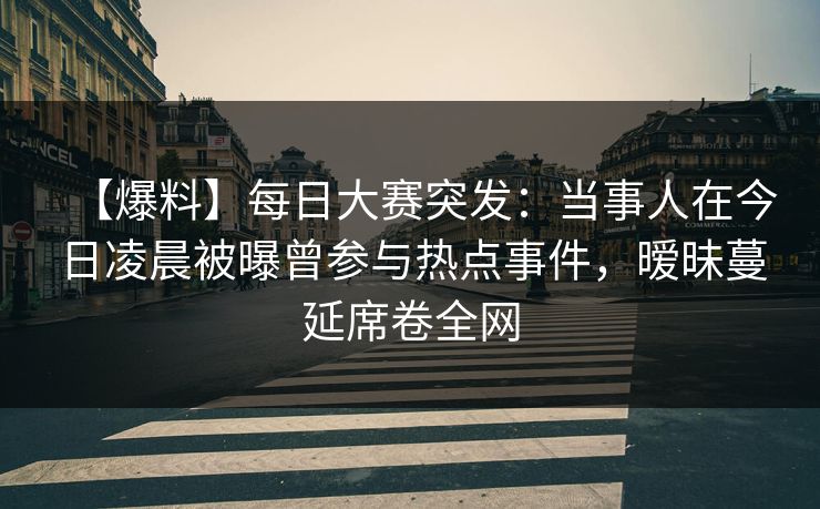 【爆料】每日大赛突发:当事人在今日凌晨被曝曾参与热点事件,暧昧蔓延席卷全网