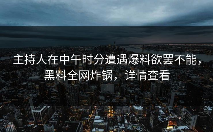 主持人在中午时分遭遇爆料欲罢不能,黑料全网炸锅,详情查看