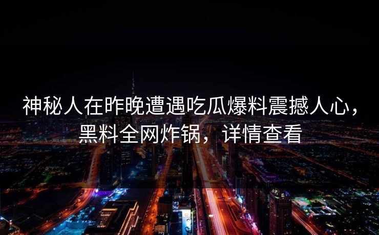 神秘人在昨晚遭遇吃瓜爆料震撼人心,黑料全网炸锅,详情查看