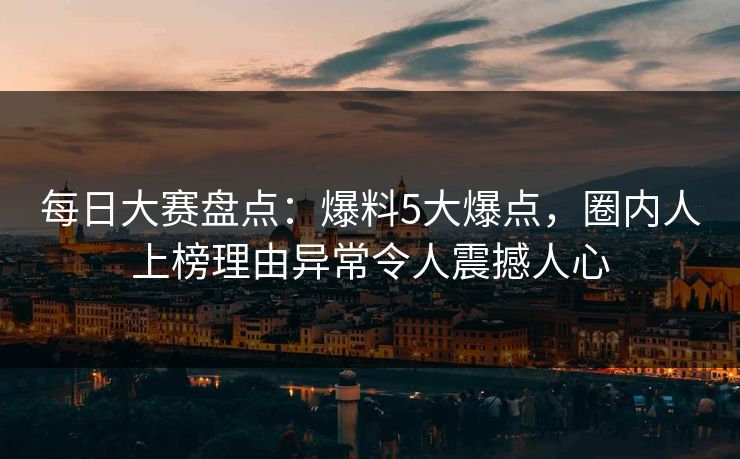 每日大赛盘点:爆料5大爆点,圈内人上榜理由异常令人震撼人心