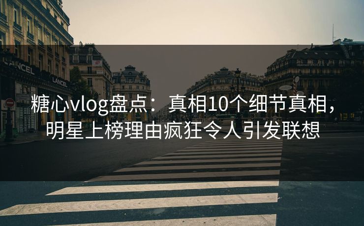 糖心vlog盘点:真相10个细节真相,明星上榜理由疯狂令人引发联想