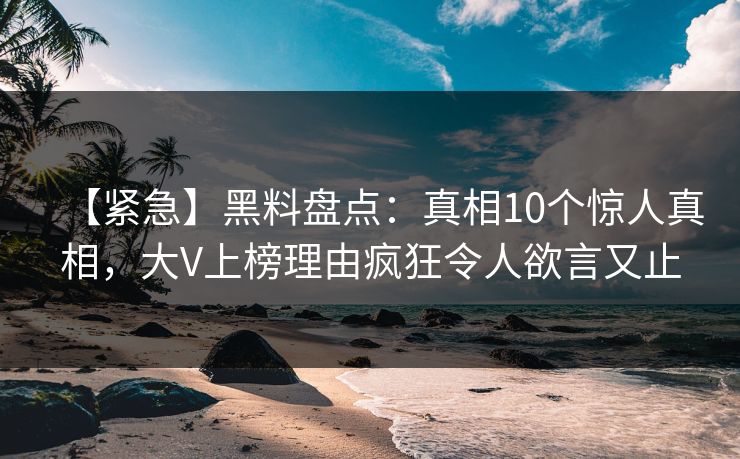 【紧急】黑料盘点:真相10个惊人真相,大V上榜理由疯狂令人欲言又止