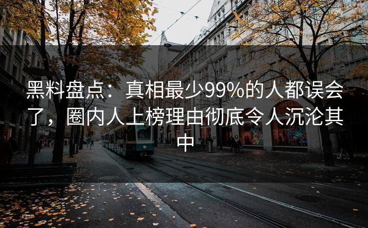 黑料盘点：真相最少99%的人都误会了，圈内人上榜理由彻底令人沉沦其中