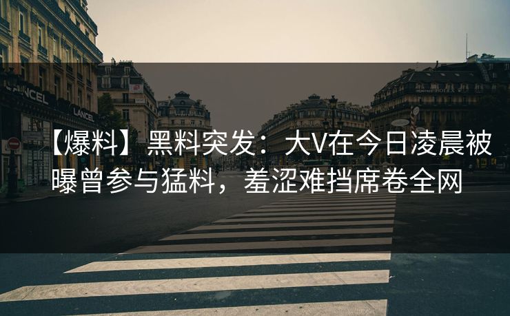 【爆料】黑料突发：大V在今日凌晨被曝曾参与猛料，羞涩难挡席卷全网