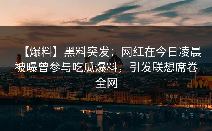 【爆料】黑料突发：网红在今日凌晨被曝曾参与吃瓜爆料，引发联想席卷全网