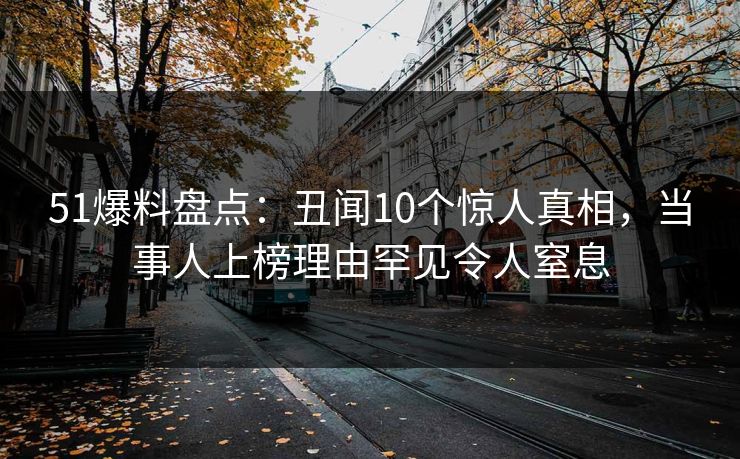 51爆料盘点：丑闻10个惊人真相，当事人上榜理由罕见令人窒息