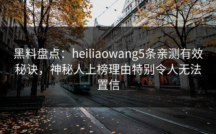 黑料盘点:heiliaowang5条亲测有效秘诀,神秘人上榜理由特别令人无法置信