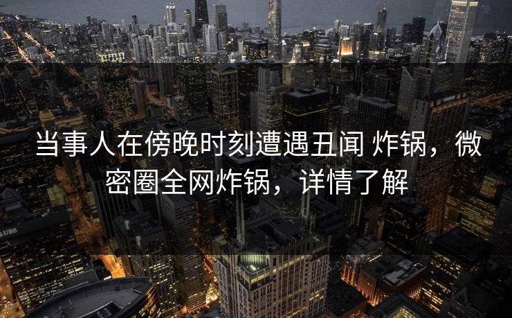 当事人在傍晚时刻遭遇丑闻 炸锅，微密圈全网炸锅，详情了解