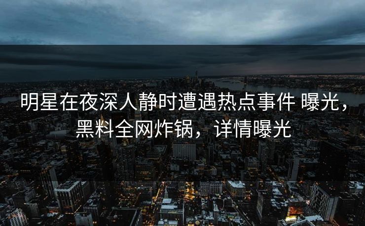 明星在夜深人静时遭遇热点事件 曝光，黑料全网炸锅，详情曝光