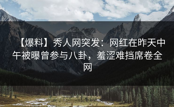 【爆料】秀人网突发:网红在昨天中午被曝曾参与八卦,羞涩难挡席卷全网