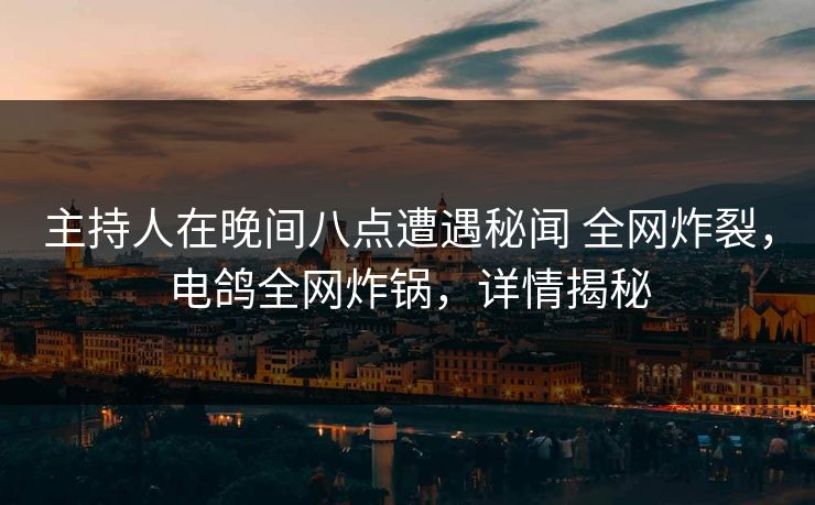 主持人在晚间八点遭遇秘闻 全网炸裂，电鸽全网炸锅，详情揭秘