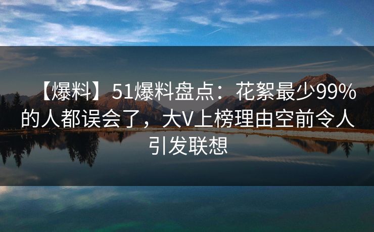 【爆料】51爆料盘点：花絮最少99%的人都误会了，大V上榜理由空前令人引发联想