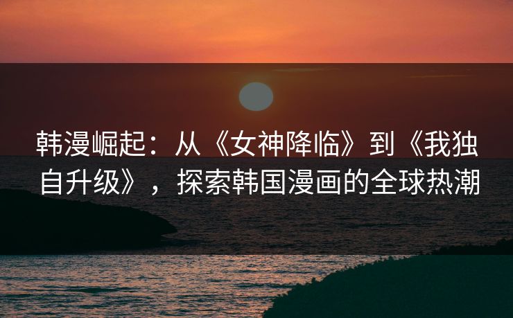 韩漫崛起:从《女神降临》到《我独自升级》,探索韩国漫画的全球热潮 韩漫崛起:从《女神降临》到《我独自升级》,探索韩国漫画的全球热潮