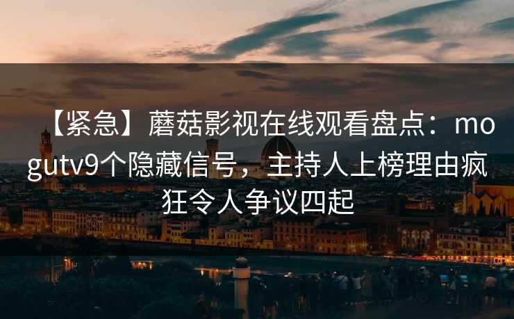 【紧急】蘑菇影视在线观看盘点：mogutv9个隐藏信号，主持人上榜理由疯狂令人争议四起