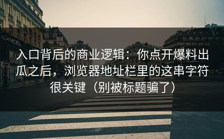 入口背后的商业逻辑：你点开爆料出瓜之后，浏览器地址栏里的这串字符很关键（别被标题骗了）