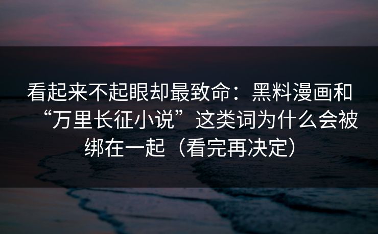 看起来不起眼却最致命：黑料漫画和“万里长征小说”这类词为什么会被绑在一起（看完再决定）