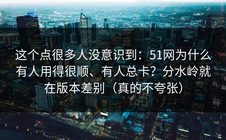这个点很多人没意识到:51网为什么有人用得很顺、有人总卡?分水岭就在版本差别(真的不夸张) 这个点很多人没意识到:51网为什么有人用得很顺、有人总卡?分水岭就在版本差别(真的不夸张)