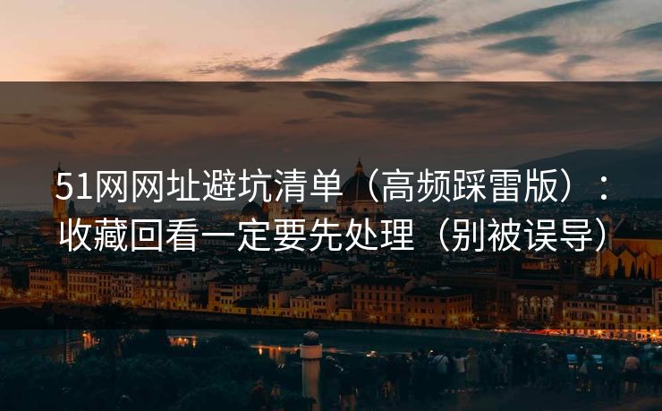 51网网址避坑清单（高频踩雷版）：收藏回看一定要先处理（别被误导）