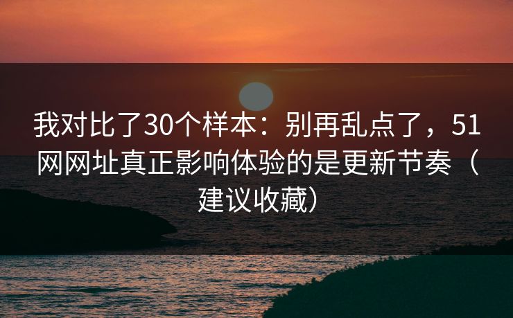 我对比了30个样本:别再乱点了,51网网址真正影响体验的是更新节奏(建议收藏) 我对比了30个样本:别再乱点了,51网网址真正影响体验的是更新节奏(建议收藏)
