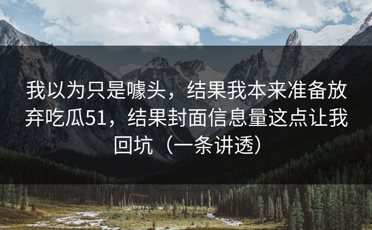 我以为只是噱头，结果我本来准备放弃吃瓜51，结果封面信息量这点让我回坑（一条讲透）