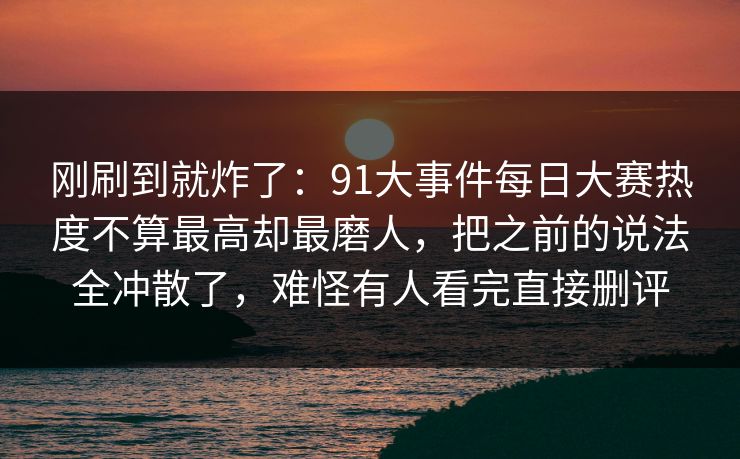 刚刷到就炸了：91大事件每日大赛热度不算最高却最磨人，把之前的说法全冲散了，难怪有人看完直接删评