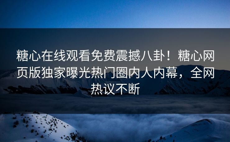 糖心在线观看免费震撼八卦！糖心网页版独家曝光热门圈内人内幕，全网热议不断