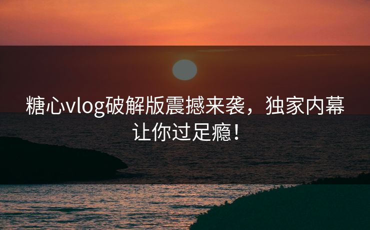糖心vlog破解版震撼来袭，独家内幕让你过足瘾！