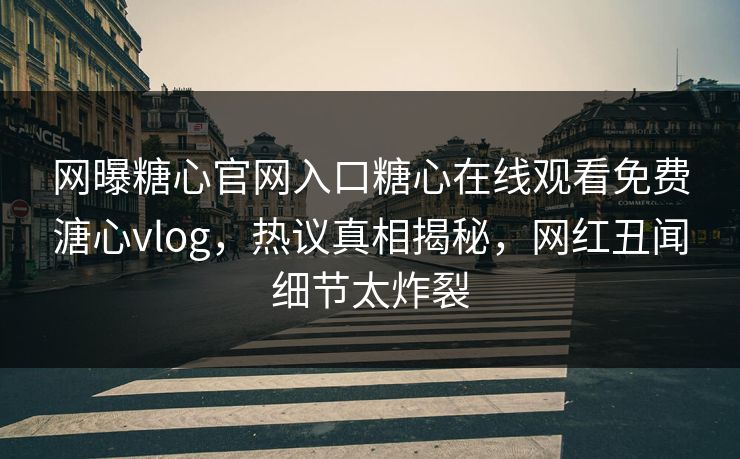 网曝糖心官网入口糖心在线观看免费溏心vlog，热议真相揭秘，网红丑闻细节太炸裂