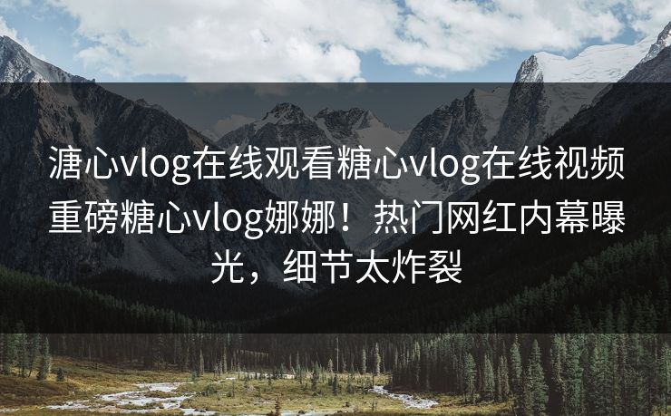 溏心vlog在线观看糖心vlog在线视频重磅糖心vlog娜娜！热门网红内幕曝光，细节太炸裂