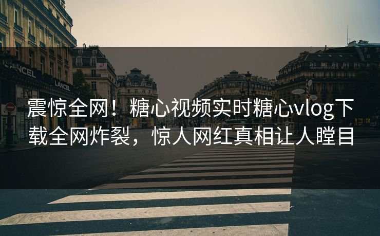 震惊全网！糖心视频实时糖心vlog下载全网炸裂，惊人网红真相让人瞠目