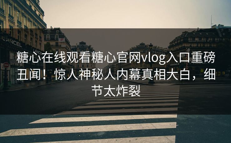 糖心在线观看糖心官网vlog入口重磅丑闻！惊人神秘人内幕真相大白，细节太炸裂