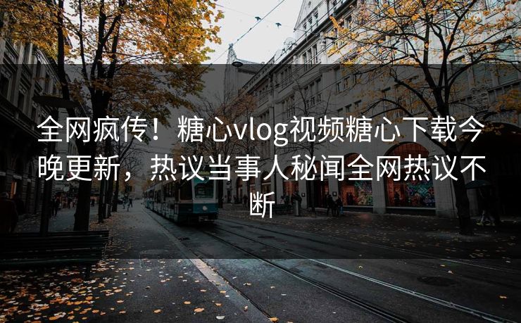 全网疯传！糖心vlog视频糖心下载今晚更新，热议当事人秘闻全网热议不断