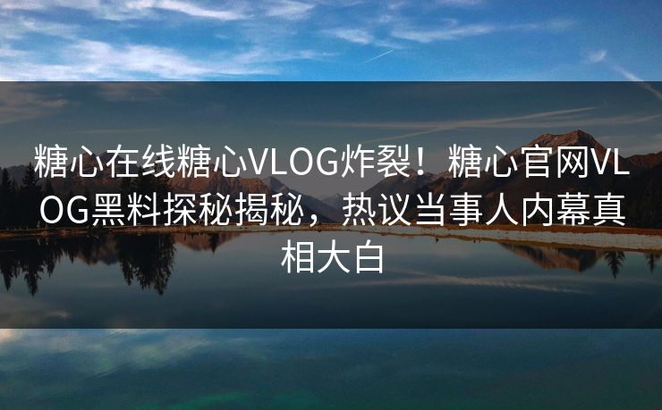 糖心在线糖心VLOG炸裂！糖心官网VLOG黑料探秘揭秘，热议当事人内幕真相大白