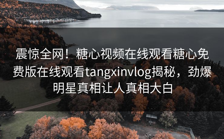 震惊全网！糖心视频在线观看糖心免费版在线观看tangxinvlog揭秘，劲爆明星真相让人真相大白