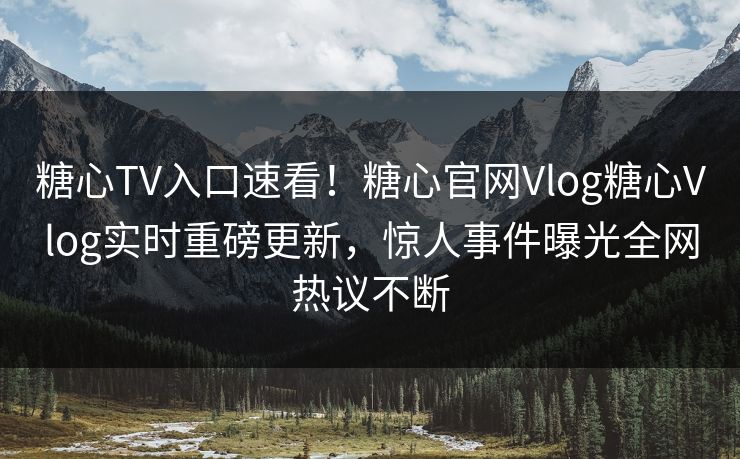 糖心TV入口速看！糖心官网Vlog糖心Vlog实时重磅更新，惊人事件曝光全网热议不断