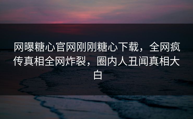 网曝糖心官网刚刚糖心下载，全网疯传真相全网炸裂，圈内人丑闻真相大白