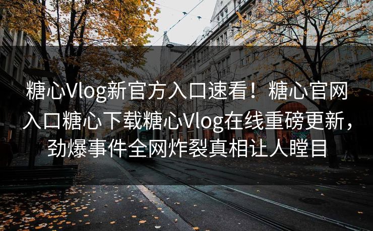 糖心Vlog新官方入口速看！糖心官网入口糖心下载糖心Vlog在线重磅更新，劲爆事件全网炸裂真相让人瞠目