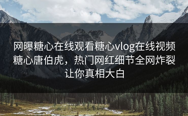 网曝糖心在线观看糖心vlog在线视频糖心唐伯虎，热门网红细节全网炸裂让你真相大白