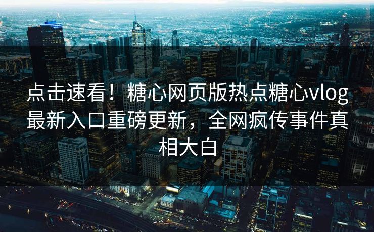 点击速看！糖心网页版热点糖心vlog最新入口重磅更新，全网疯传事件真相大白