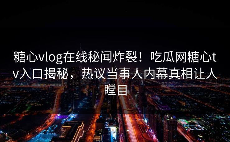 糖心vlog在线秘闻炸裂！吃瓜网糖心tv入口揭秘，热议当事人内幕真相让人瞠目
